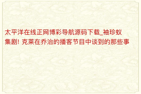 太平洋在线正网博彩导航源码下载_袖珍蚁集剧! 克莱在乔治的播客节目中谈到的那些事