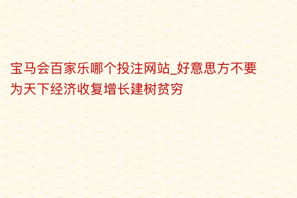 宝马会百家乐哪个投注网站_好意思方不要为天下经济收复增长建树贫穷