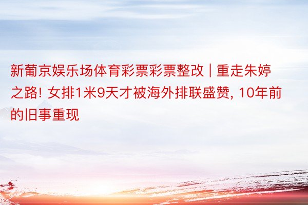 新葡京娱乐场体育彩票彩票整改 | 重走朱婷之路! 女排1米9天才被海外排联盛赞, 10年前的旧事重现