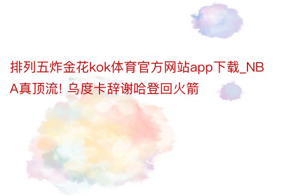 排列五炸金花kok体育官方网站app下载_NBA真顶流! 乌度卡辞谢哈登回火箭