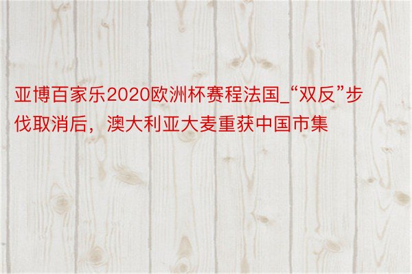 亚博百家乐2020欧洲杯赛程法国_“双反”步伐取消后，澳大利亚大麦重获中国市集