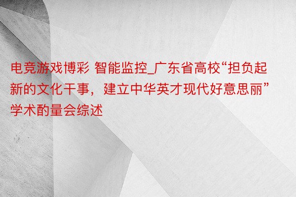 电竞游戏博彩 智能监控_广东省高校“担负起新的文化干事，建立中华英才现代好意思丽”学术酌量会综述