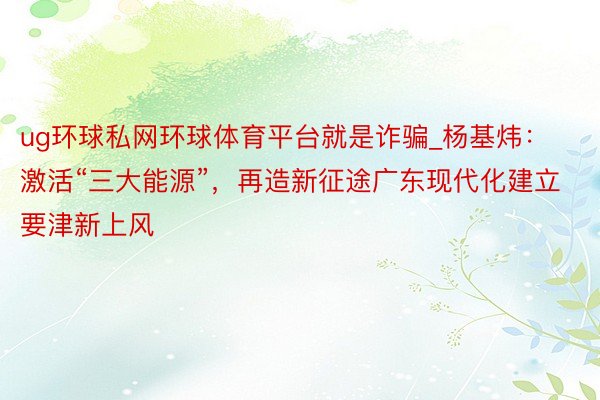 ug环球私网环球体育平台就是诈骗_杨基炜：激活“三大能源”，再造新征途广东现代化建立要津新上风