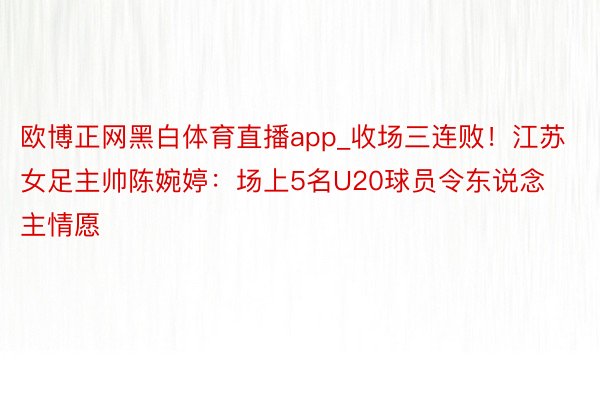 欧博正网黑白体育直播app_收场三连败！江苏女足主帅陈婉婷：场上5名U20球员令