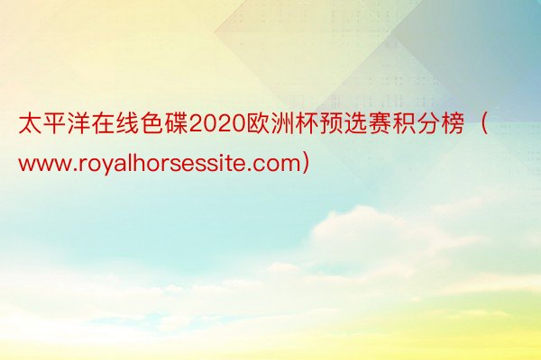 太平洋在线色碟2020欧洲杯预选赛积分榜（www.royalhorsessite