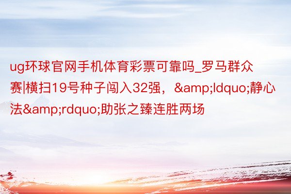 ug环球官网手机体育彩票可靠吗_罗马群众赛|横扫19号种子闯入32强，&ldquo;静心法&rdquo;助张之臻连胜两场