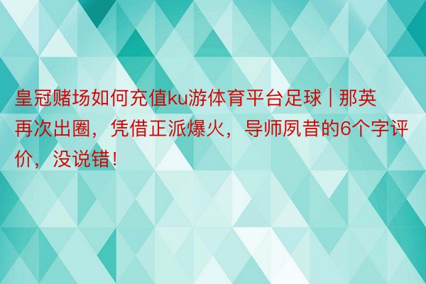 皇冠赌场如何充值ku游体育平台足球 | 那英再次出圈，凭借正派爆火，导师夙昔的6个字评价，没说错！