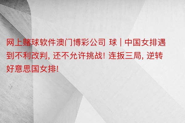 网上赌球软件澳门博彩公司 球 | 中国女排遇到不利改判, 还不允许挑战! 连扳三局, 逆转好意思国女排!