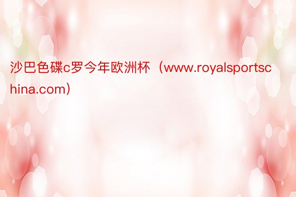 沙巴色碟c罗今年欧洲杯（www.royalsportschina.com）