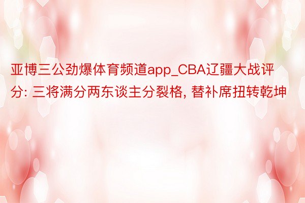 亚博三公劲爆体育频道app_CBA辽疆大战评分: 三将满分两东谈主分裂格, 替补