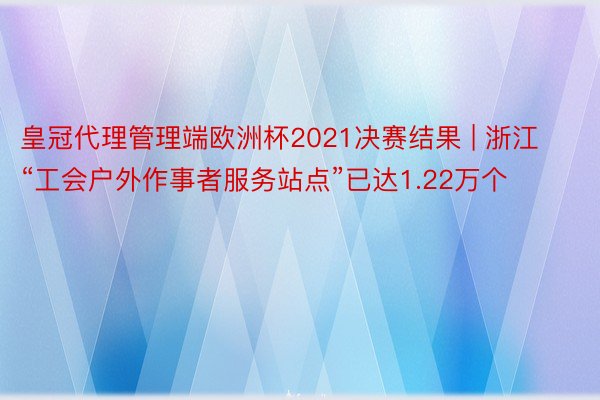 皇冠代理管理端欧洲杯2021决赛结果 | 浙江“工会户外作事者服务站点”已达1.22万个