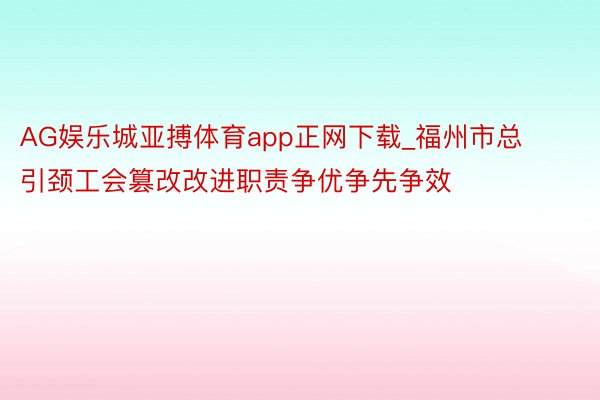 AG娱乐城亚搏体育app正网下载_福州市总引颈工会篡改改进职责争优争先争效