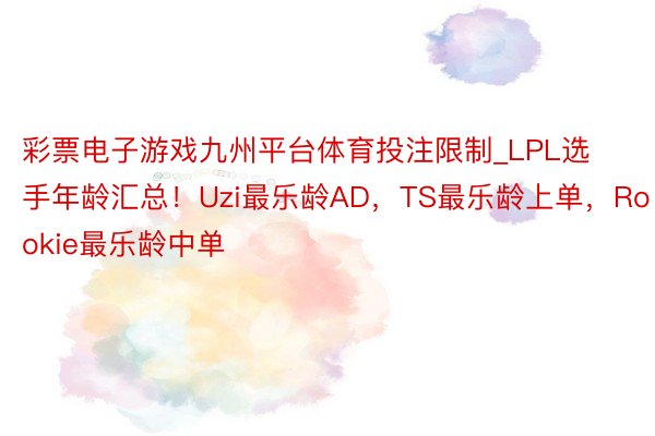 彩票电子游戏九州平台体育投注限制_LPL选手年龄汇总！Uzi最乐龄AD，TS最乐龄上单，Rookie最乐龄中单