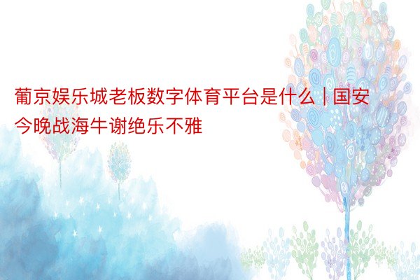 葡京娱乐城老板数字体育平台是什么 | 国安今晚战海牛谢绝乐不雅