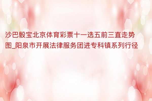 沙巴骰宝北京体育彩票十一选五前三直走势图_阳泉市开展法律服务团进专科镇系列行径