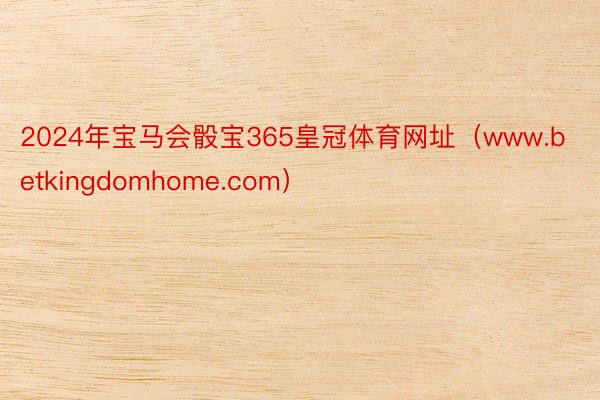 2024年宝马会骰宝365皇冠体育网址（www.betkingdomhome.com）