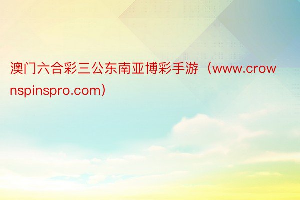 澳门六合彩三公东南亚博彩手游（www.crownspinspro.com）