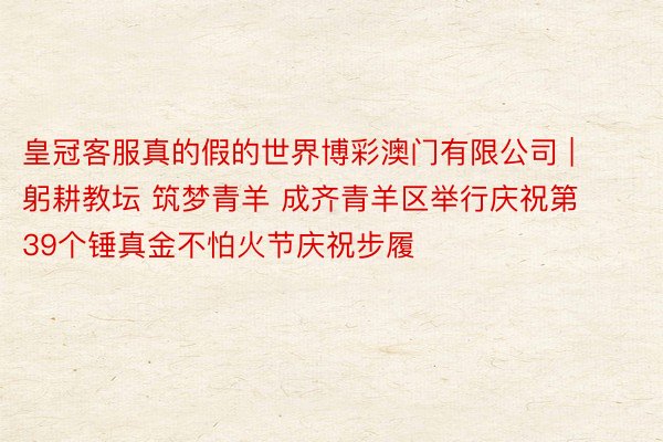皇冠客服真的假的世界博彩澳门有限公司 | 躬耕教坛 筑梦青羊 成齐青羊区举行庆祝第39个锤真金不怕火节庆祝步履