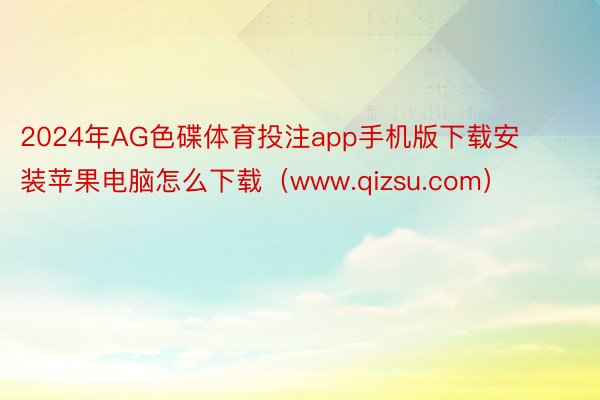 2024年AG色碟体育投注app手机版下载安装苹果电脑怎么下载（www.qizsu.com）