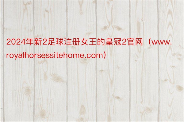 2024年新2足球注册女王的皇冠2官网（www.royalhorsessitehome.com）