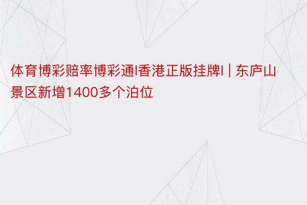 体育博彩赔率博彩通l香港正版挂牌l | 东庐山景区新增1400多个泊位