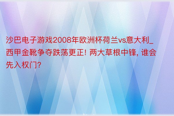 沙巴电子游戏2008年欧洲杯荷兰vs意大利_西甲金靴争夺跌荡更正! 两大草根中锋, 谁会先入权门?