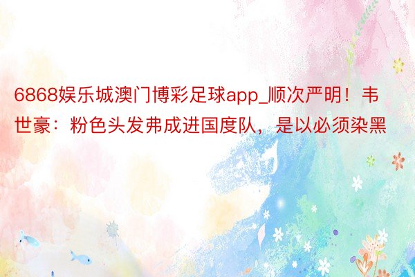6868娱乐城澳门博彩足球app_顺次严明！韦世豪：粉色头发弗成进国度队，是以必须染黑