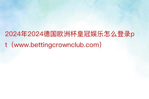 2024年2024德国欧洲杯皇冠娱乐怎么登录pt（www.bettingcrownclub.com）