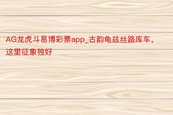 AG龙虎斗易博彩票app_古韵龟兹丝路库车，这里征象独好