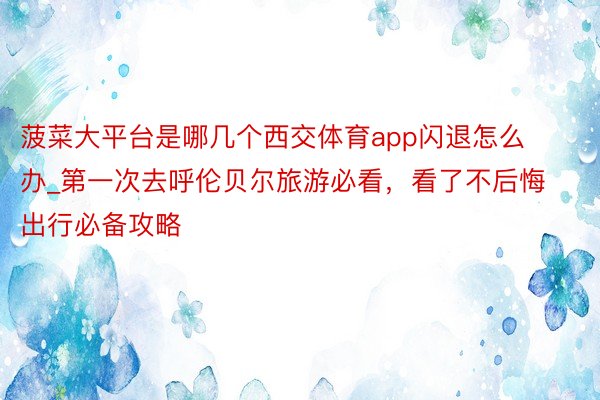 菠菜大平台是哪几个西交体育app闪退怎么办_第一次去呼伦贝尔旅游必看，看了不后悔️出行必备攻略