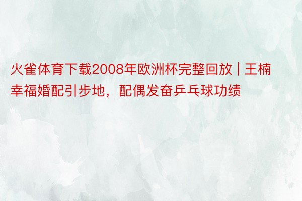 火雀体育下载2008年欧洲杯完整回放 | 王楠幸福婚配引步地，配偶发奋乒乓球功绩
