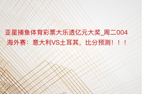 亚星捕鱼体育彩票大乐透亿元大奖_周二004 海外赛：意大利VS土耳其，比分预测！！！