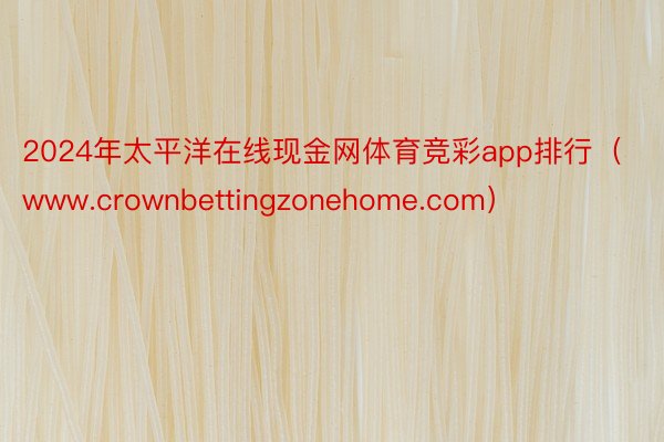 2024年太平洋在线现金网体育竞彩app排行（www.crownbettingzonehome.com）