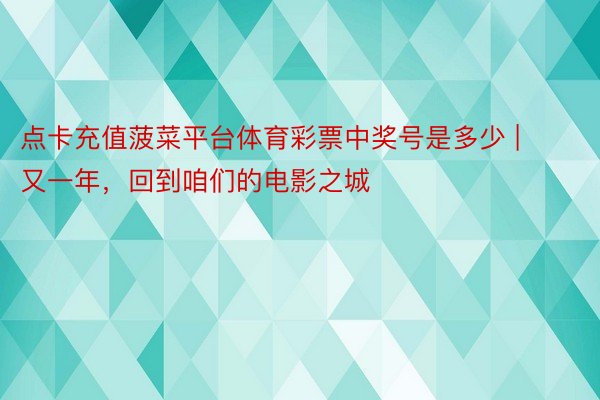 点卡充值菠菜平台体育彩票中奖号是多少 | 又一年，回到咱们的电影之城