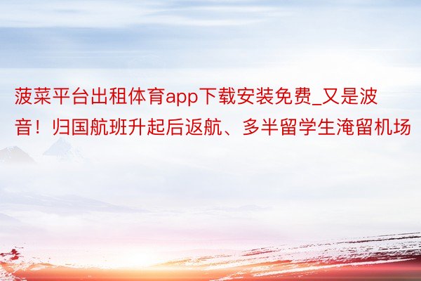 菠菜平台出租体育app下载安装免费_又是波音！归国航班升起后返航、多半留学生淹留机场