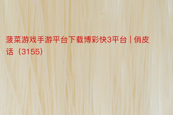 菠菜游戏手游平台下载博彩快3平台 | 俏皮话（3155）