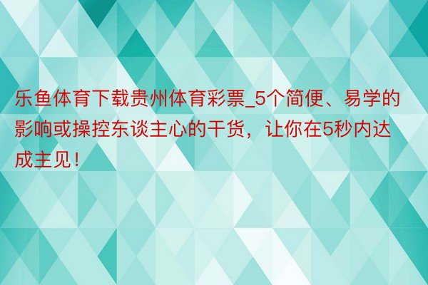 乐鱼体育下载贵州体育彩票_5个简便、易学的影响或操控东谈主心的干货，让你在5秒内达成主见！