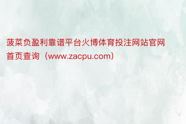 菠菜负盈利靠谱平台火博体育投注网站官网首页查询（www.zacpu.com）
