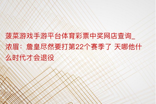 菠菜游戏手游平台体育彩票中奖网店查询_浓眉：詹皇尽然要打第22个赛季了 天哪他什么时代才会退役