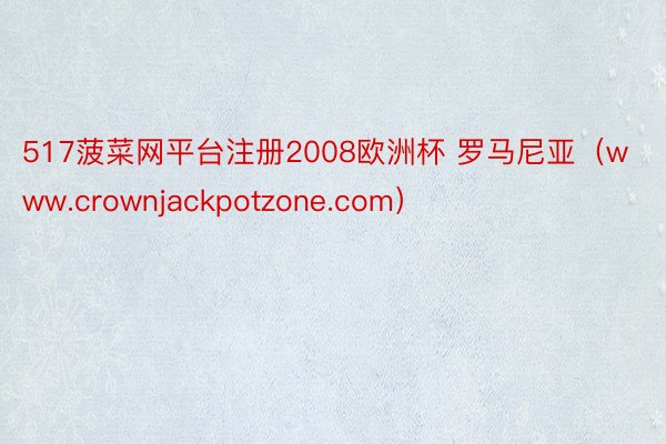 517菠菜网平台注册2008欧洲杯 罗马尼亚（www.crownjackpotzone.com）