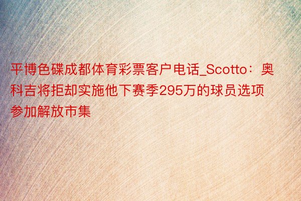 平博色碟成都体育彩票客户电话_Scotto：奥科吉将拒却实施他下赛季295万的球员选项 参加解放市集