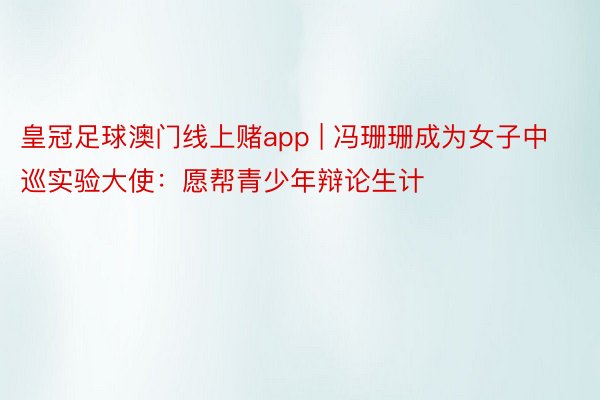 皇冠足球澳门线上赌app | 冯珊珊成为女子中巡实验大使：愿帮青少年辩论生计