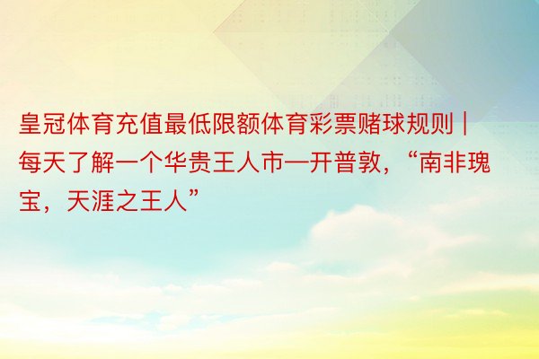 皇冠体育充值最低限额体育彩票赌球规则 | 每天了解一个华贵王人市—开普敦，“南非瑰宝，天涯之王人”