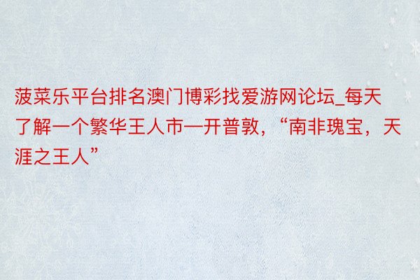 菠菜乐平台排名澳门博彩找爱游网论坛_每天了解一个繁华王人市—开普敦，“南非瑰宝，天涯之王人”