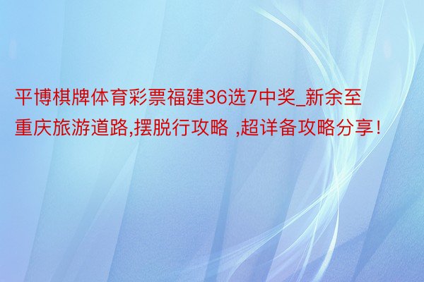 平博棋牌体育彩票福建36选7中奖_新余至重庆旅游道路,摆脱行攻略 ,超详备攻略分享！