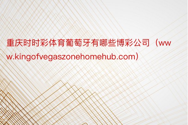 重庆时时彩体育葡萄牙有哪些博彩公司（www.kingofvegaszonehomehub.com）