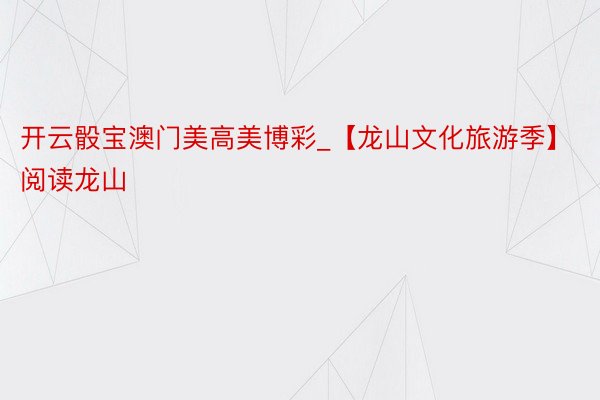 开云骰宝澳门美高美博彩_【龙山文化旅游季】阅读龙山