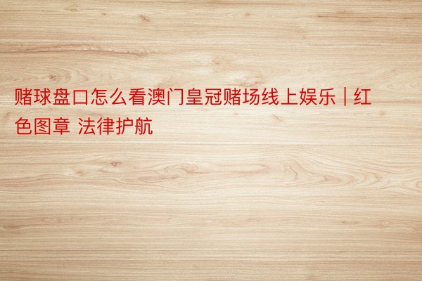 赌球盘口怎么看澳门皇冠赌场线上娱乐 | 红色图章 法律护航