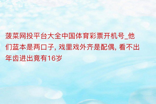 菠菜网投平台大全中国体育彩票开机号_他们蓝本是两口子, 戏里戏外齐是配偶, 看不出年齿进出竟有16岁