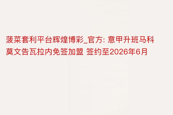 菠菜套利平台辉煌博彩_官方: 意甲升班马科莫文告瓦拉内免签加盟 签约至2026年6月